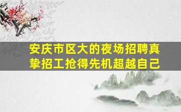 安庆市区大的夜场招聘真挚招工抢得先机超越自己